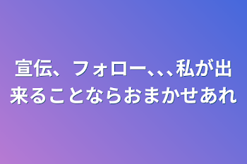 宣伝、フォロー､､､私が出来ることならおまかせあれ