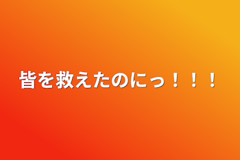 皆を救えたのにっ！！！