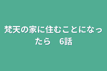 梵天の家に住むことになったら　6話