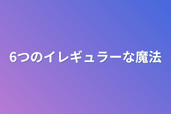 6つのイレギュラーな魔法