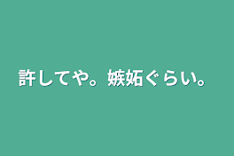 許してや。嫉妬ぐらい。