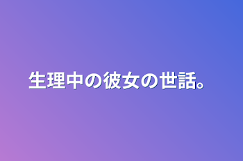 生理中の彼女の世話。