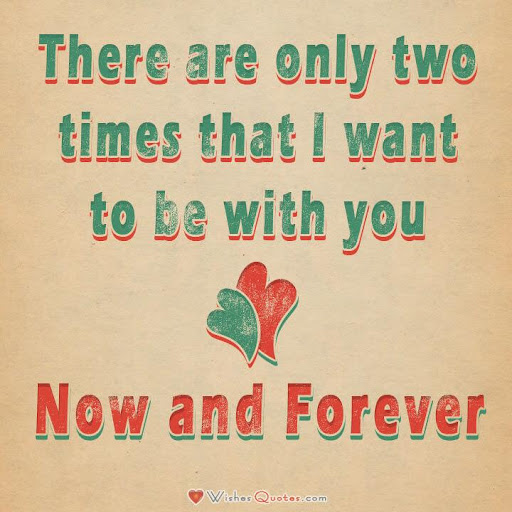 There are only two times that I want to be with you – Now and Forever.