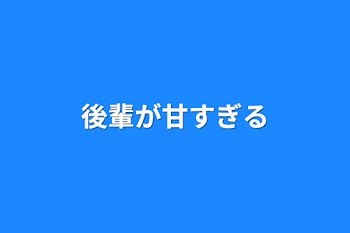 後輩が甘すぎる