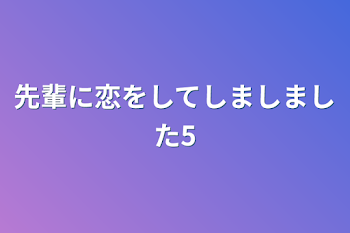 先輩に恋をしてしましました5