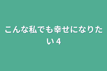 こんな私でも幸せになりたい 4