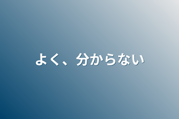 よく、分からない