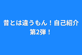 昔とは違うもん！自己紹介第2弾！