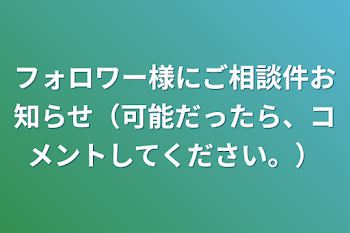 フォロワー様にご相談件お知らせ（可能だったら、コメントしてください。）