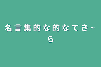 名 言 集 的 な 的 な て き  ~  ら