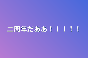 二周年だああ！！！！！