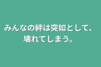 みんなの絆は突如として、壊れてしまう。