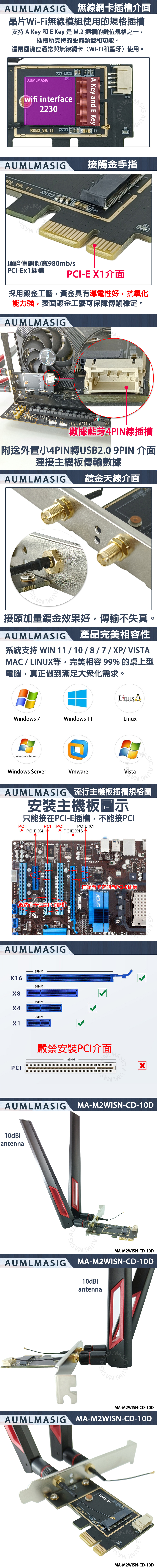無線網插槽介面晶片WiFi無線模組使用的規格插槽支持 A Key 和EKey 是 M2插槽的鍵規格之一插槽所支持的設備類型和功能。這兩種鍵位通常與無線網卡(Wi-Fi和藍牙)使用。 JP1AUMLwifi interface2230A Key and E KeyJP3EDM2 V6. 11 AUMLMASIG接觸金手指 V6. 11UMLMAs-Ex1插槽-E 採用鍍金工藝,黃金具有導電性好,抗氧化能力強,表面鍍金工藝可保障傳輸穩定AUMLMASIG數據藍芽4PIN線插槽附送外置小4PIN轉USB2.0 9PIN 介面連接主機板傳輸數據AUMLMASIG鍍金天線介面AUM接頭加量鍍金效果好,傳輸不失真。AUMLMASIG產品完美相容性WIN 1110/8/7/P/VISTAMAC / LINUX等,完美相容 99% 的桌上型電腦,真正做到滿足大衆化需求。LinuxWindows 7Windows 11LinuxWindows ServerWindows ServerVmwareVistaASIGAUMLMASIG 流行主機板插槽規格圖安裝主機板圖示只能接在-E插槽,不能接PCIPCIPCIPCIPCIE PCIEPCIE X16MAB/後端有卡位P插槽Stack Cool 3Express GateAUMLMASIG89MMX1656MM39MMX425MMX1PCI前端有卡位的PCI-E插槽ASUSMemOK!CKE嚴禁安裝PCI介面85MMXAUMLMASIGMA-M2WISN-CD-10D10dBiantennaAUMLMASIGAUMMA-M2WISN-CD-10DMA-M2WISN-CD-10D10dBiantennaALMASMASIGMA-M2WISN-CD-10DAUMLMASIG MA-M2WISN-CD-10DSO AUMLMASIGEDM2 V6.11 MAMA-M2WISN-CD-10D