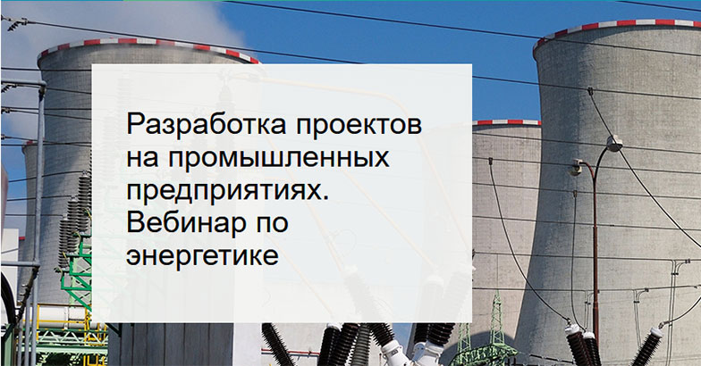 Разработка проектов на промышленных предприятиях. Вебинар по энергетике