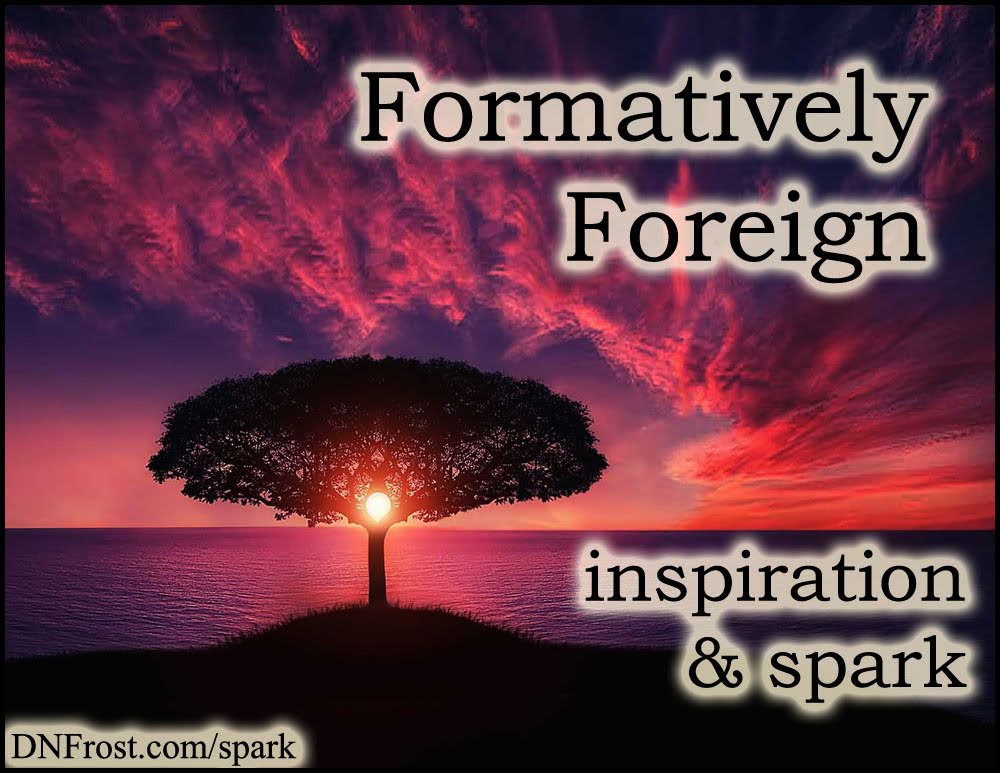 Formatively Foreign: my first glimpses of new languages www.DNFrost.com/spark #TotKW Inspiration and spark by D.N.Frost @DNFrost13 Part 1 of a series.