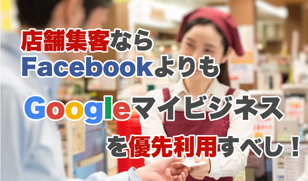 Facebook よりも Googleマイビジネスで店舗集客 を 狙おう