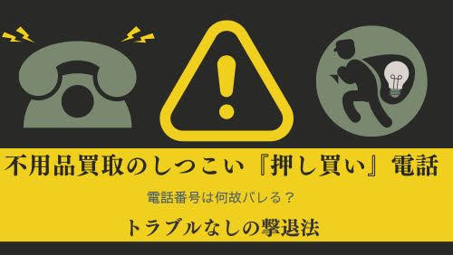 不用品買取のしつこい『押し買い』電話！電話番号は何故バレる？トラブルなしの撃退法