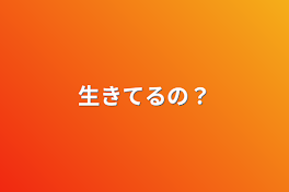 生きてるの？