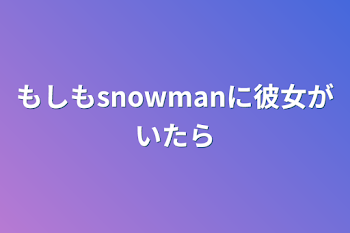 もしもsnowmanに彼女がいたら