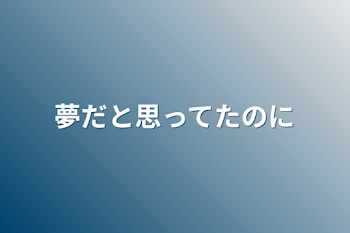 夢だと思ってたのに10