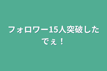 フォロワー15人突破したでぇ！