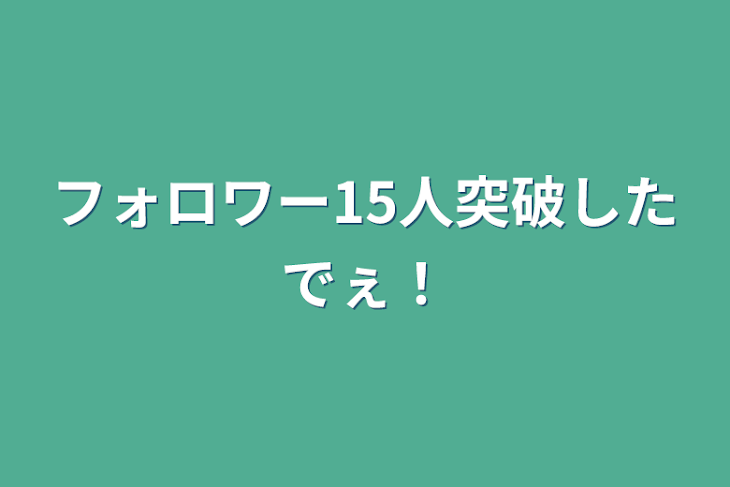 「フォロワー15人突破したでぇ！」のメインビジュアル