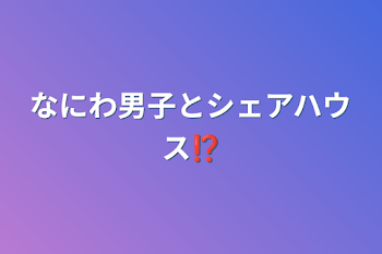 なにわ男子とシェアハウス⁉︎