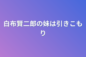 白布賢二郎の妹は引きこもり