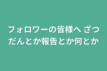 フォロワーの皆様へ ざつだんとか報告とか何とか