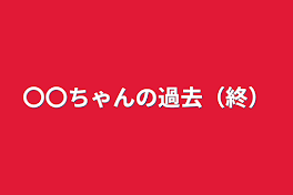 〇〇ちゃんの過去（終）