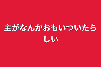 主がなんかおもいついたらしい