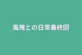 風雅との日常最終回