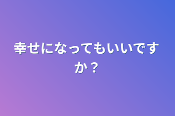 幸せになってもいいですか？