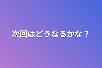 次回はどうなるかな？