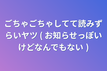 ごちゃごちゃしてて読みずらいヤツ ( お知らせっぽいけどなんでもない )