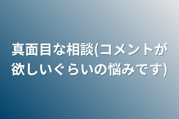 真面目な相談(コメントが欲しいぐらいの悩みです)