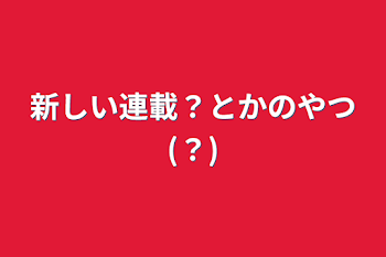 新しい連載？とかのやつ(？)