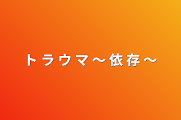 ト   ラ   ウ   マ     〜   依   存   〜