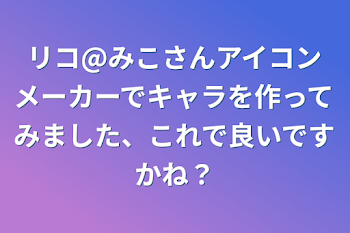 「リコ@みこさんアイコンメーカーでキャラを作ってみました、これで良いですかね？」のメインビジュアル