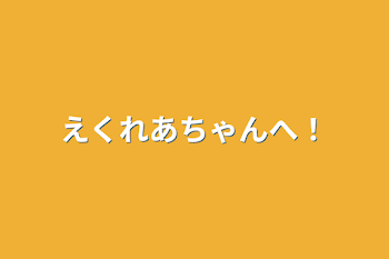 えくれあちゃんへ！