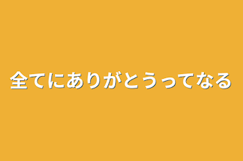 全てにありがとうってなる