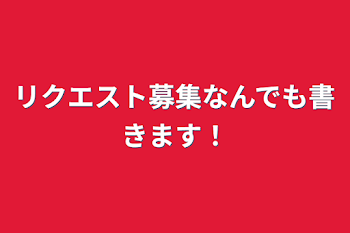 リクエスト募集なんでも書きます！