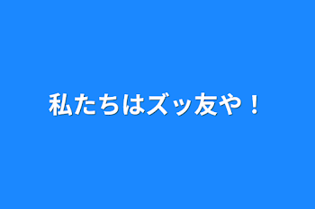 私たちはズッ友や！