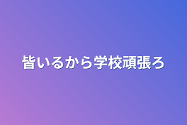 皆いるから学校頑張ろ