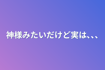 神様みたいだけど実は､､､