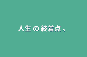 人生 の 終着点 。