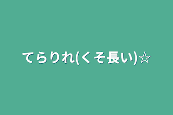 てらりれ(くそ長い)☆