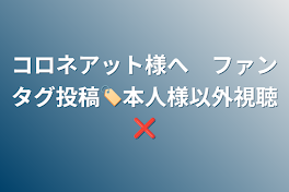 コロネアット様へ　ファンタグ投稿🏷本人様以外視聴❌