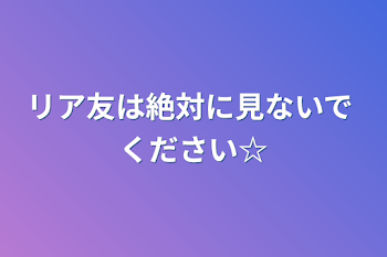 リア友は絶対に見ないで    ください☆