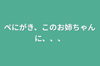 ペにがき、このお姉ちゃんに、、、